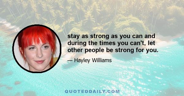 stay as strong as you can and during the times you can't, let other people be strong for you.