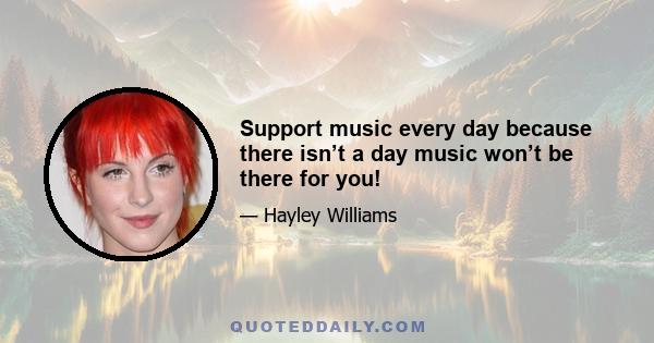 Support music every day because there isn’t a day music won’t be there for you!