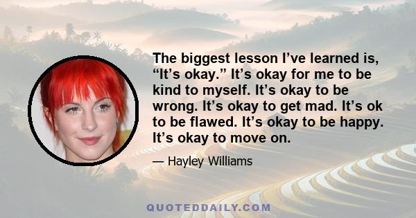 The biggest lesson I’ve learned is, “It’s okay.” It’s okay for me to be kind to myself. It’s okay to be wrong. It’s okay to get mad. It’s ok to be flawed. It’s okay to be happy. It’s okay to move on.