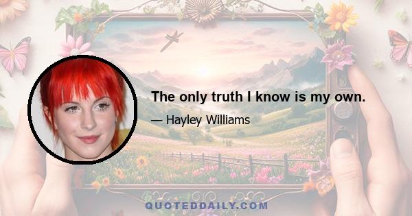 The only truth I know is my own.