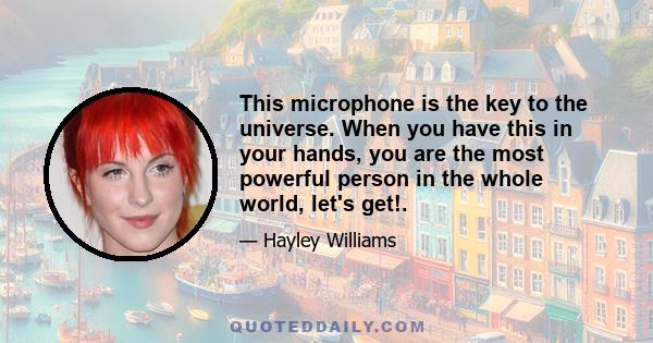 This microphone is the key to the universe. When you have this in your hands, you are the most powerful person in the whole world, let's get!.