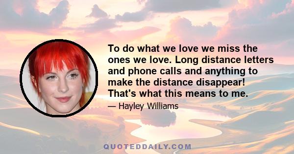 To do what we love we miss the ones we love. Long distance letters and phone calls and anything to make the distance disappear! That's what this means to me.