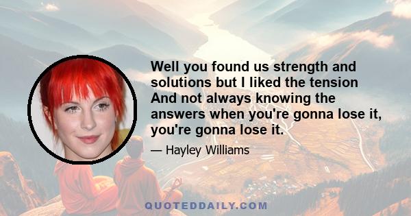 Well you found us strength and solutions but I liked the tension And not always knowing the answers when you're gonna lose it, you're gonna lose it.