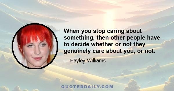 When you stop caring about something, then other people have to decide whether or not they genuinely care about you, or not.