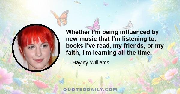 Whether I'm being influenced by new music that I'm listening to, books I've read, my friends, or my faith, I'm learning all the time.