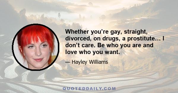 Whether you’re gay, straight, divorced, on drugs, a prostitute… I don’t care. Be who you are and love who you want.