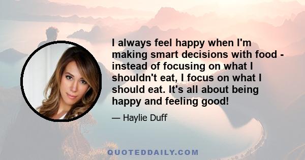 I always feel happy when I'm making smart decisions with food - instead of focusing on what I shouldn't eat, I focus on what I should eat. It's all about being happy and feeling good!