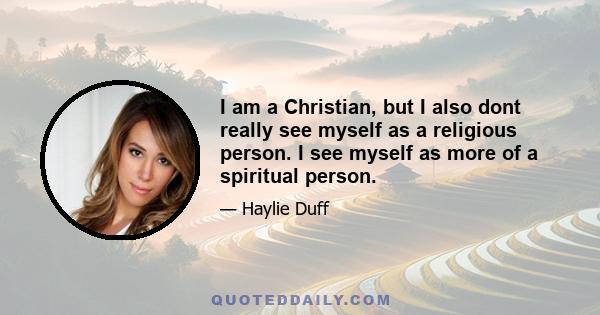 I am a Christian, but I also dont really see myself as a religious person. I see myself as more of a spiritual person.