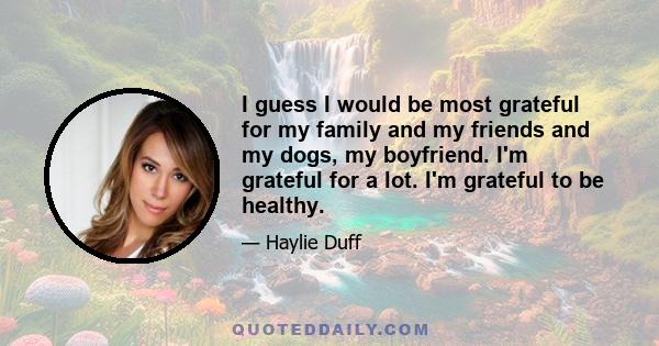 I guess I would be most grateful for my family and my friends and my dogs, my boyfriend. I'm grateful for a lot. I'm grateful to be healthy.