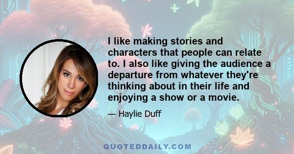 I like making stories and characters that people can relate to. I also like giving the audience a departure from whatever they're thinking about in their life and enjoying a show or a movie.