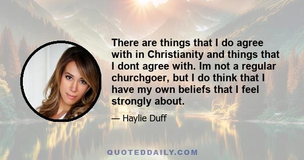 There are things that I do agree with in Christianity and things that I dont agree with. Im not a regular churchgoer, but I do think that I have my own beliefs that I feel strongly about.