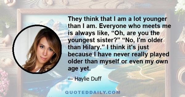 They think that I am a lot younger than I am. Everyone who meets me is always like, “Oh, are you the youngest sister?” “No, I'm older than Hilary.” I think it's just because I have never really played older than myself