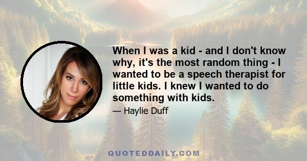 When I was a kid - and I don't know why, it's the most random thing - I wanted to be a speech therapist for little kids. I knew I wanted to do something with kids.