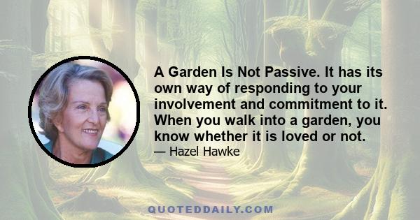 A Garden Is Not Passive. It has its own way of responding to your involvement and commitment to it. When you walk into a garden, you know whether it is loved or not.