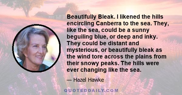 Beautifully Bleak. I likened the hills encircling Canberra to the sea. They, like the sea, could be a sunny beguiling blue, or deep and inky. They could be distant and mysterious, or beautifully bleak as the wind tore