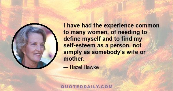 I have had the experience common to many women, of needing to define myself and to find my self-esteem as a person, not simply as somebody's wife or mother.