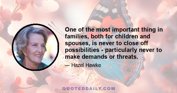 One of the most important thing in families, both for children and spouses, is never to close off possibilities - particularly never to make demands or threats.