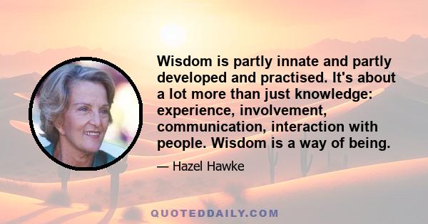 Wisdom is partly innate and partly developed and practised. It's about a lot more than just knowledge: experience, involvement, communication, interaction with people. Wisdom is a way of being.