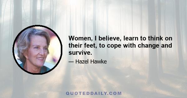 Women, I believe, learn to think on their feet, to cope with change and survive.