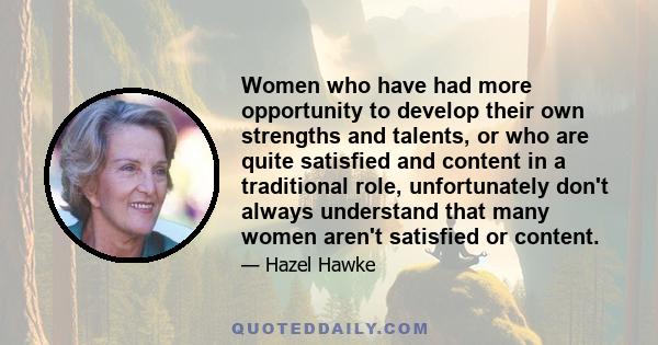 Women who have had more opportunity to develop their own strengths and talents, or who are quite satisfied and content in a traditional role, unfortunately don't always understand that many women aren't satisfied or