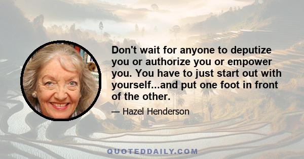 Don't wait for anyone to deputize you or authorize you or empower you. You have to just start out with yourself...and put one foot in front of the other.