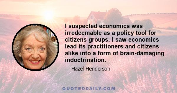 I suspected economics was irredeemable as a policy tool for citizens groups. I saw economics lead its practitioners and citizens alike into a form of brain-damaging indoctrination.