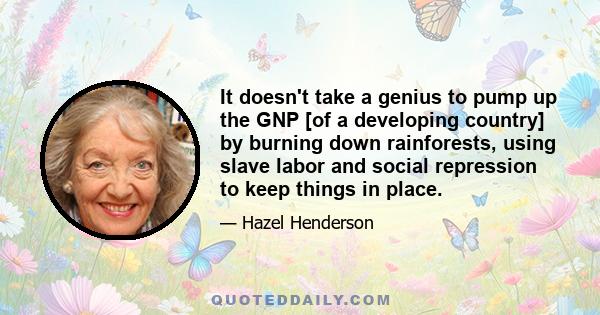 It doesn't take a genius to pump up the GNP [of a developing country] by burning down rainforests, using slave labor and social repression to keep things in place.