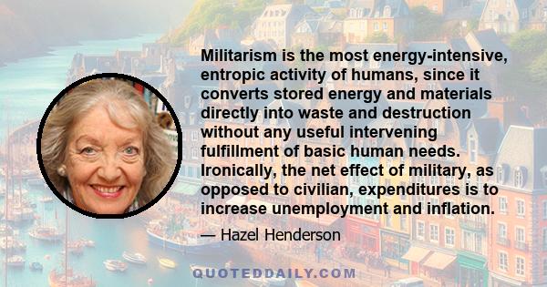 Militarism is the most energy-intensive, entropic activity of humans, since it converts stored energy and materials directly into waste and destruction without any useful intervening fulfillment of basic human needs.