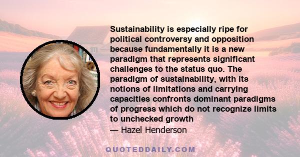 Sustainability is especially ripe for political controversy and opposition because fundamentally it is a new paradigm that represents significant challenges to the status quo. The paradigm of sustainability, with its