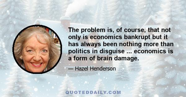 The problem is, of course, that not only is economics bankrupt but it has always been nothing more than politics in disguise ... economics is a form of brain damage.