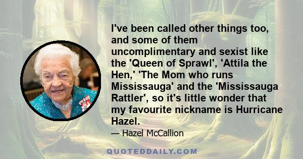 I've been called other things too, and some of them uncomplimentary and sexist like the 'Queen of Sprawl', 'Attila the Hen,' 'The Mom who runs Mississauga' and the 'Mississauga Rattler', so it's little wonder that my