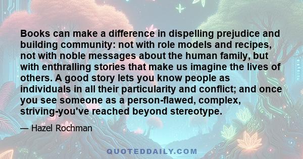 Books can make a difference in dispelling prejudice and building community: not with role models and recipes, not with noble messages about the human family, but with enthralling stories that make us imagine the lives