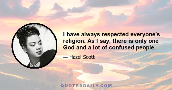 I have always respected everyone's religion. As I say, there is only one God and a lot of confused people.