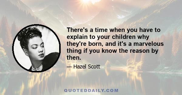 There's a time when you have to explain to your children why they're born, and it's a marvelous thing if you know the reason by then.