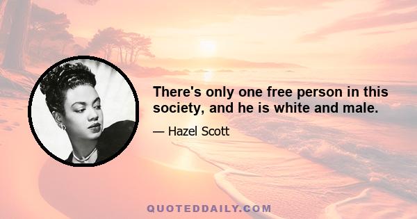 There's only one free person in this society, and he is white and male.