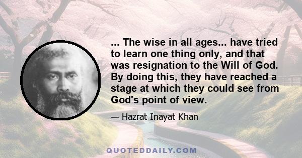 ... The wise in all ages... have tried to learn one thing only, and that was resignation to the Will of God. By doing this, they have reached a stage at which they could see from God's point of view.