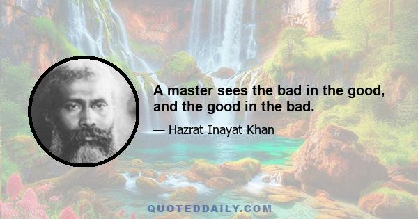 A master sees the bad in the good, and the good in the bad.