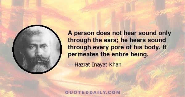 A person does not hear sound only through the ears; he hears sound through every pore of his body. It permeates the entire being.