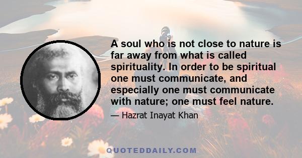 A soul who is not close to nature is far away from what is called spirituality. In order to be spiritual one must communicate, and especially one must communicate with nature; one must feel nature.