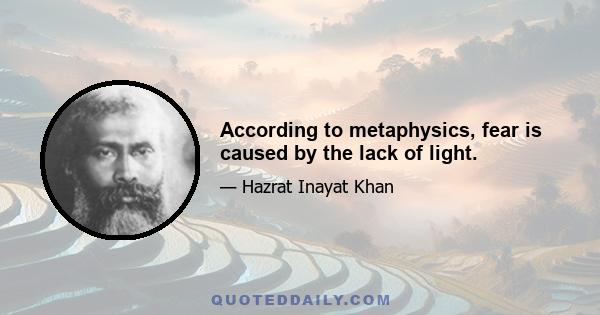 According to metaphysics, fear is caused by the lack of light.