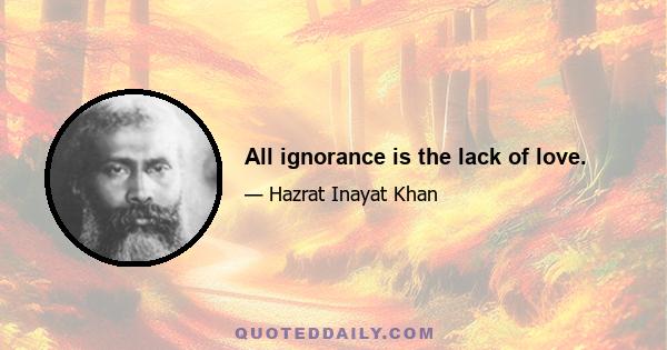 All ignorance is the lack of love.