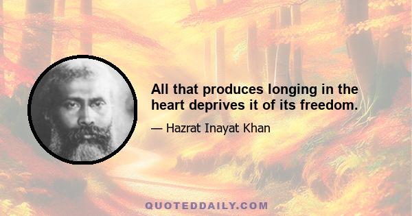 All that produces longing in the heart deprives it of its freedom.