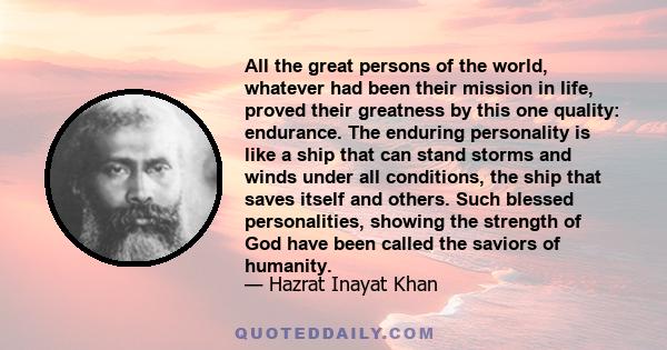 All the great persons of the world, whatever had been their mission in life, proved their greatness by this one quality: endurance. The enduring personality is like a ship that can stand storms and winds under all