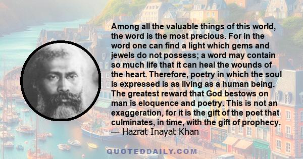 Among all the valuable things of this world, the word is the most precious. For in the word one can find a light which gems and jewels do not possess; a word may contain so much life that it can heal the wounds of the