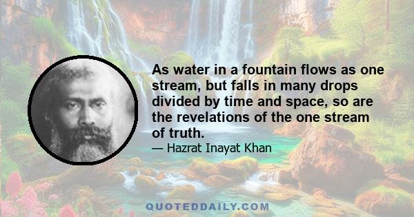 As water in a fountain flows as one stream, but falls in many drops divided by time and space, so are the revelations of the one stream of truth.