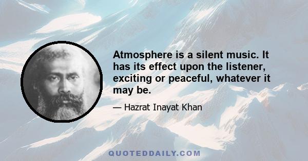 Atmosphere is a silent music. It has its effect upon the listener, exciting or peaceful, whatever it may be.