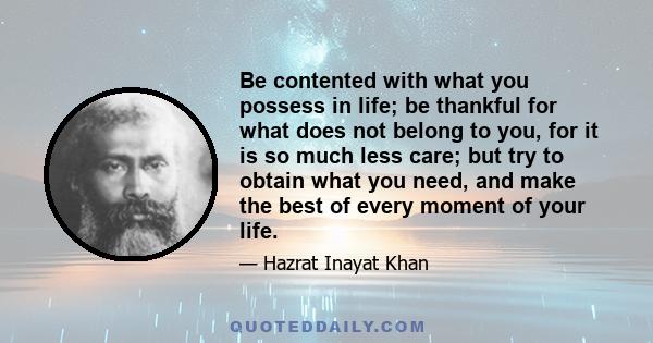 Be contented with what you possess in life; be thankful for what does not belong to you, for it is so much less care; but try to obtain what you need, and make the best of every moment of your life.