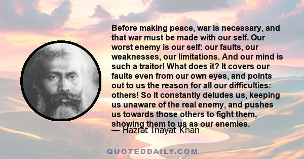 Before making peace, war is necessary, and that war must be made with our self. Our worst enemy is our self: our faults, our weaknesses, our limitations. And our mind is such a traitor! What does it? It covers our