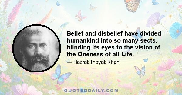 Belief and disbelief have divided humankind into so many sects, blinding its eyes to the vision of the Oneness of all Life.