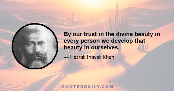 By our trust in the divine beauty in every person we develop that beauty in ourselves.